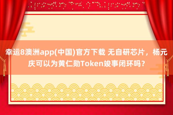 幸运8澳洲app(中国)官方下载 无自研芯片，杨元庆可以为黄仁勋Token竣事闭环吗？