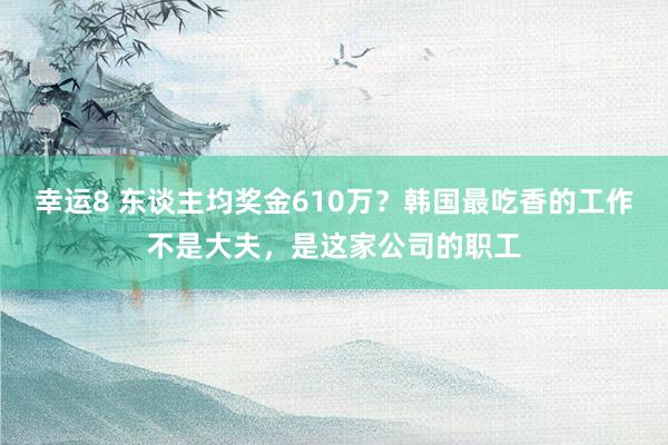 幸运8 东谈主均奖金610万？韩国最吃香的工作不是大夫，是这家公司的职工