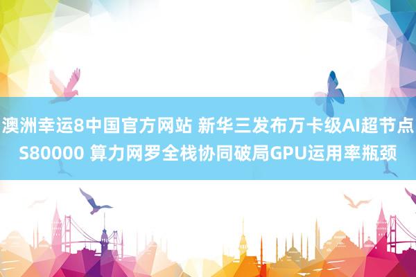澳洲幸运8中国官方网站 新华三发布万卡级AI超节点S80000 算力网罗全栈协同破局GPU运用率瓶颈