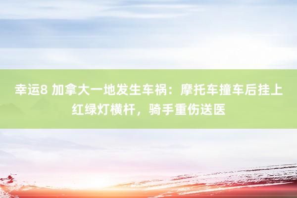 幸运8 加拿大一地发生车祸：摩托车撞车后挂上红绿灯横杆，骑手重伤送医