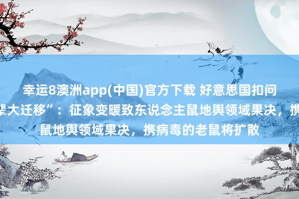 幸运8澳洲app(中国)官方下载 好意思国扣问揣度南好意思“鼠辈大迁移”：征象变暖致东说念主鼠地舆领域果决，携病毒的老鼠将扩散