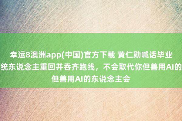 幸运8澳洲app(中国)官方下载 黄仁勋喊话毕业生：AI让统统东说念主重回并吞齐跑线，不会取代你但善用AI的东说念主会