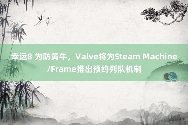 幸运8 为防黄牛，Valve将为Steam Machine/Frame推出预约列队机制