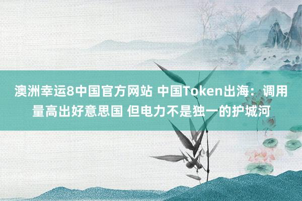 澳洲幸运8中国官方网站 中国Token出海：调用量高出好意思国 但电力不是独一的护城河