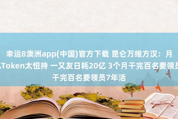 幸运8澳洲app(中国)官方下载 昆仑万维方汉：月耗20亿Token太忸持 一又友日耗20亿 3个月干完百名要领员7年活