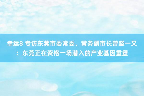 幸运8 专访东莞市委常委、常务副市长曾坚一又：东莞正在资格一场潜入的产业基因重塑
