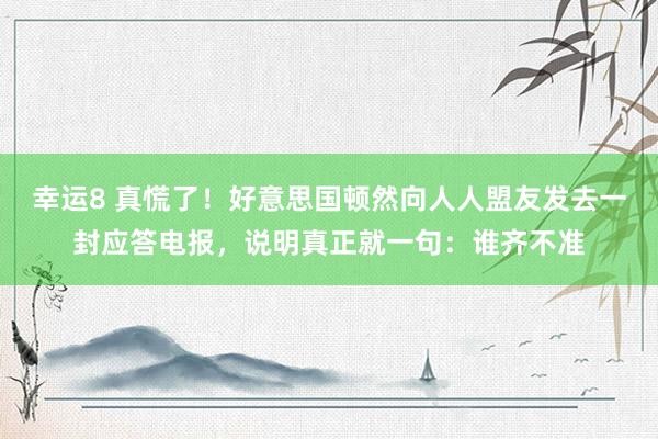 幸运8 真慌了！好意思国顿然向人人盟友发去一封应答电报，说明真正就一句：谁齐不准