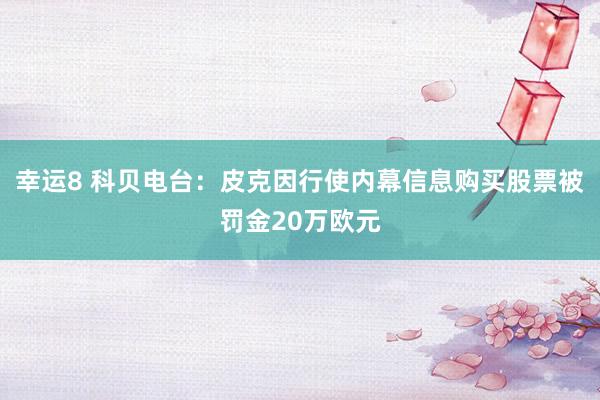 幸运8 科贝电台：皮克因行使内幕信息购买股票被罚金20万欧元