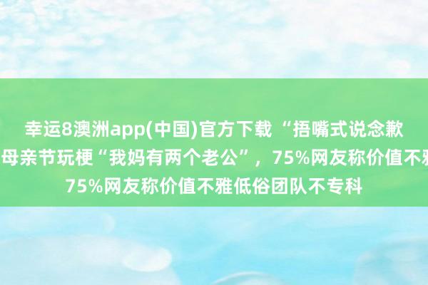 幸运8澳洲app(中国)官方下载 “捂嘴式说念歉”灵验吗？OPPO母亲节玩梗“我妈有两个老公”，75%网友称价值不雅低俗团队不专科