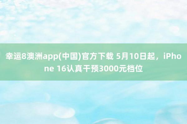 幸运8澳洲app(中国)官方下载 5月10日起，iPhone 16认真干预3000元档位