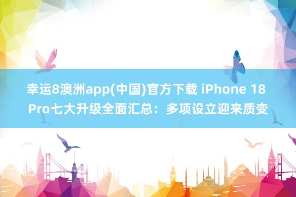 幸运8澳洲app(中国)官方下载 iPhone 18 Pro七大升级全面汇总：多项设立迎来质变