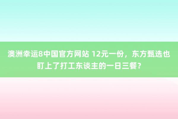澳洲幸运8中国官方网站 12元一份，东方甄选也盯上了打工东谈主的一日三餐？