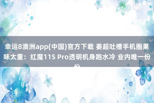 幸运8澳洲app(中国)官方下载 姜超吐槽手机圈果味太重：红魔11S Pro透明机身跑水冷 业内唯一份