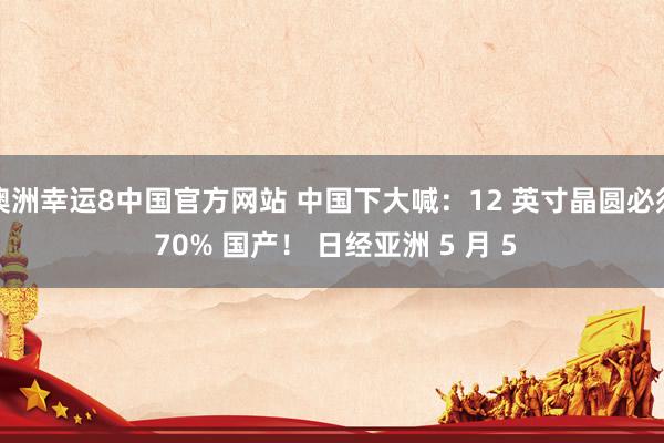 澳洲幸运8中国官方网站 中国下大喊：12 英寸晶圆必须 70% 国产！ 日经亚洲 5 月 5