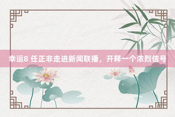 幸运8 任正非走进新闻联播，开释一个浓烈信号