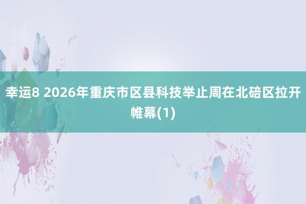 幸运8 2026年重庆市区县科技举止周在北碚区拉开帷幕(1)