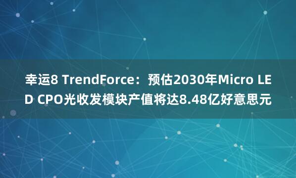 幸运8 TrendForce：预估2030年Micro LED CPO光收发模块产值将达8.48亿好意思元