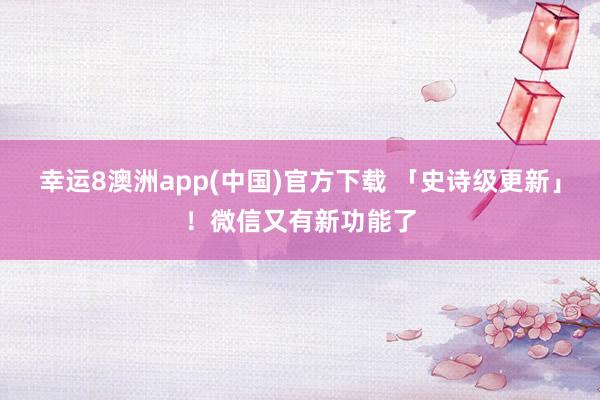 幸运8澳洲app(中国)官方下载 「史诗级更新」！微信又有新功能了