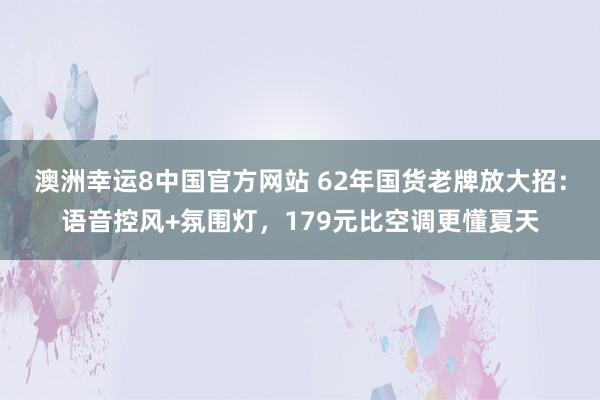 澳洲幸运8中国官方网站 62年国货老牌放大招：语音控风+氛围灯，179元比空调更懂夏天
