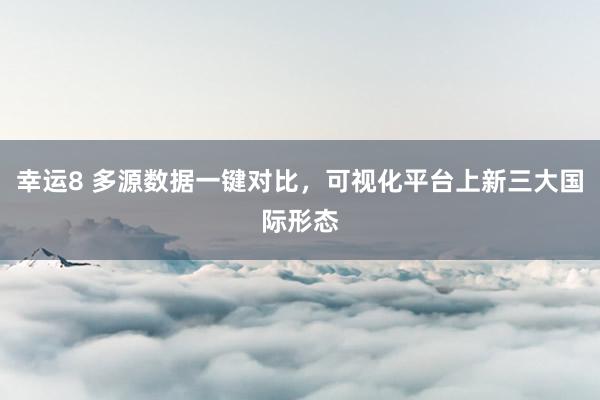 幸运8 多源数据一键对比，可视化平台上新三大国际形态