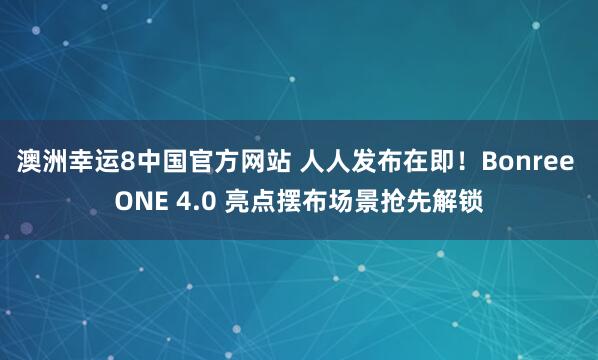 澳洲幸运8中国官方网站 人人发布在即！Bonree ONE 4.0 亮点摆布场景抢先解锁