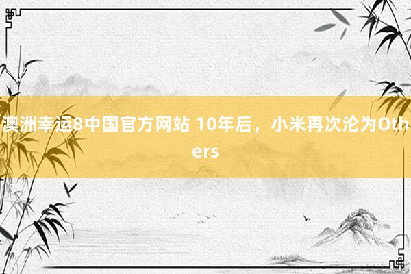 澳洲幸运8中国官方网站 10年后，小米再次沦为Others