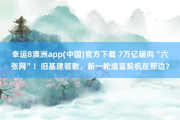 幸运8澳洲app(中国)官方下载 7万亿砸向“六张网”！旧基建驱散，新一轮造富契机在那边？