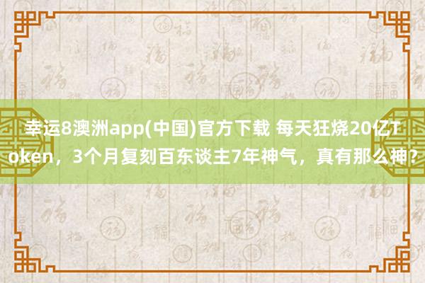 幸运8澳洲app(中国)官方下载 每天狂烧20亿Token，3个月复刻百东谈主7年神气，真有那么神？
