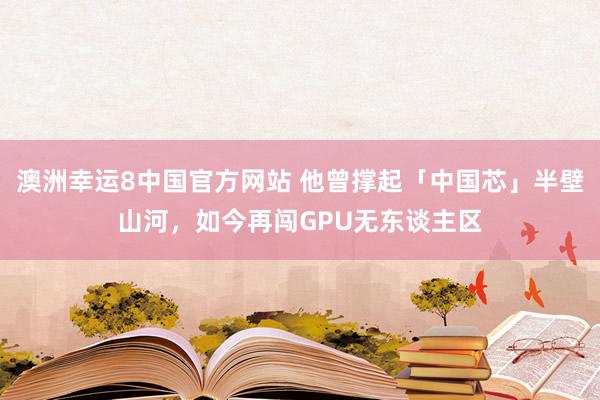 澳洲幸运8中国官方网站 他曾撑起「中国芯」半壁山河，如今再闯GPU无东谈主区