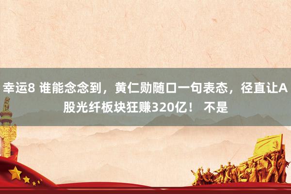 幸运8 谁能念念到，黄仁勋随口一句表态，径直让A股光纤板块狂赚320亿！ 不是