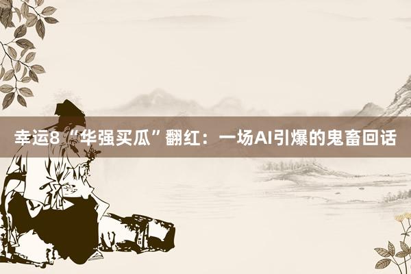 幸运8 “华强买瓜”翻红：一场AI引爆的鬼畜回话