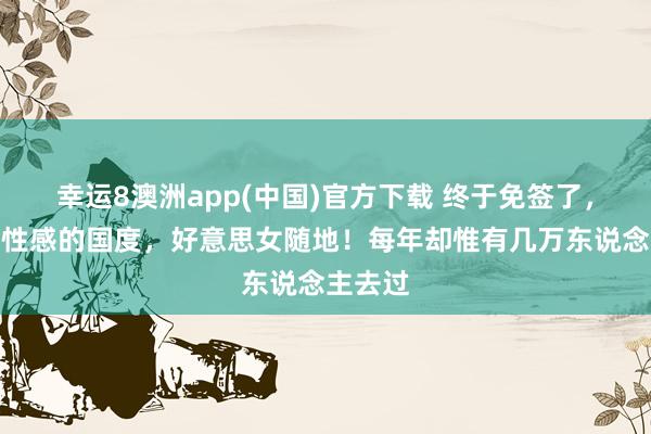 幸运8澳洲app(中国)官方下载 终于免签了，行家最性感的国度，好意思女随地！每年却惟有几万东说念主去过
