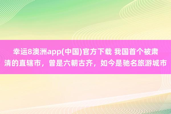 幸运8澳洲app(中国)官方下载 我国首个被肃清的直辖市，曾是六朝古齐，如今是驰名旅游城市