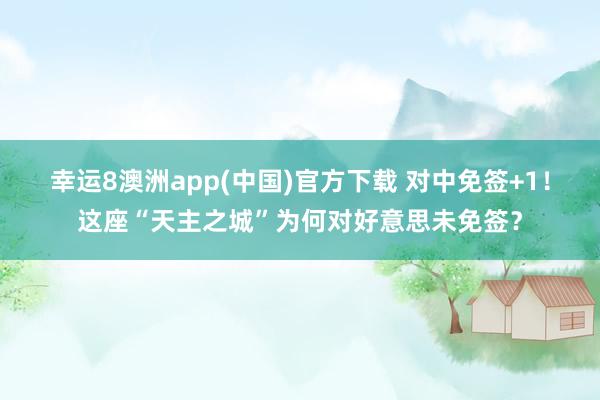 幸运8澳洲app(中国)官方下载 对中免签+1！这座“天主之城”为何对好意思未免签？