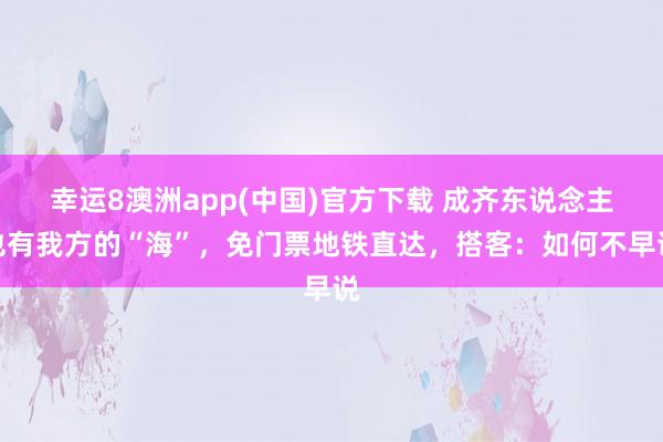 幸运8澳洲app(中国)官方下载 成齐东说念主也有我方的“海”，免门票地铁直达，搭客：如何不早说