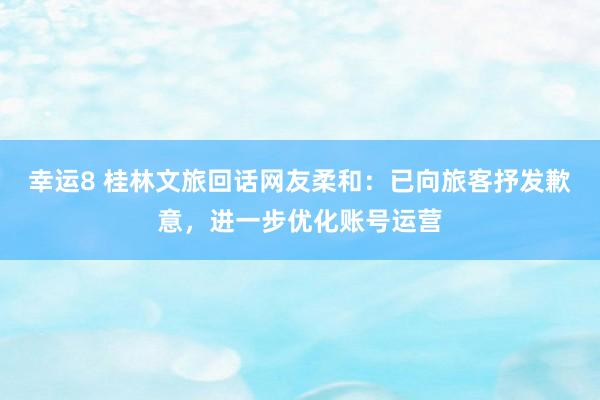 幸运8 桂林文旅回话网友柔和：已向旅客抒发歉意，进一步优化账号运营
