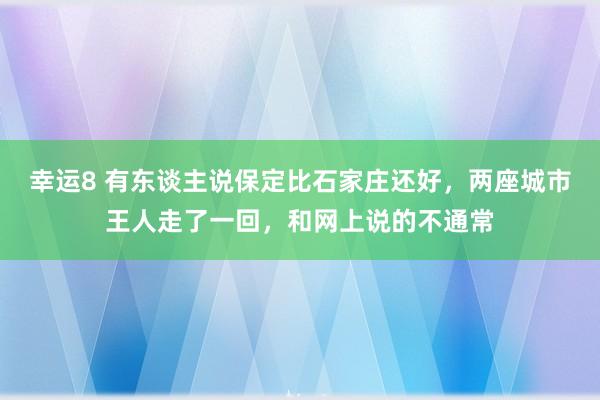 幸运8 有东谈主说保定比石家庄还好，两座城市王人走了一回，和网上说的不通常