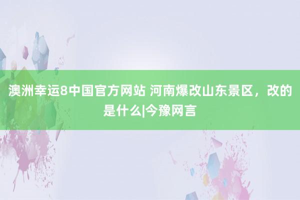澳洲幸运8中国官方网站 河南爆改山东景区，改的是什么|今豫网言