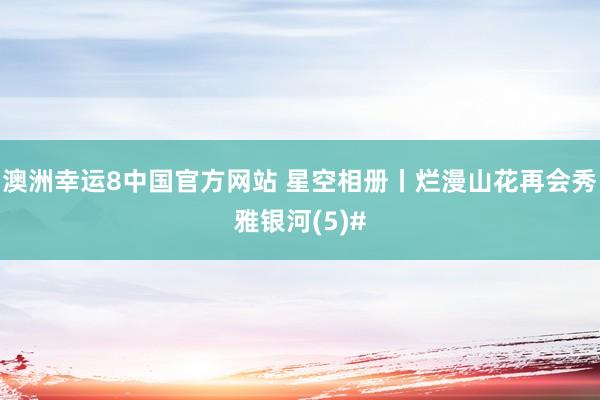 澳洲幸运8中国官方网站 星空相册丨烂漫山花再会秀雅银河(5)#