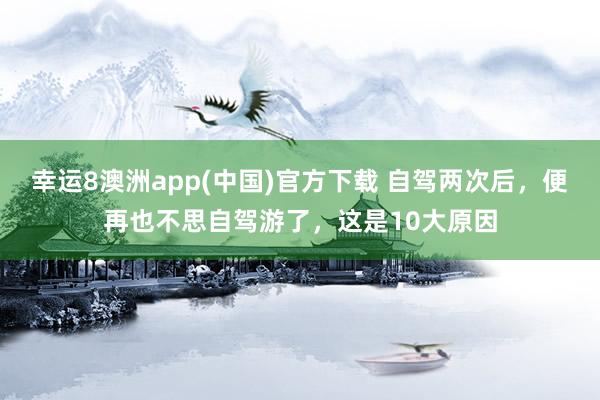 幸运8澳洲app(中国)官方下载 自驾两次后，便再也不思自驾游了，这是10大原因