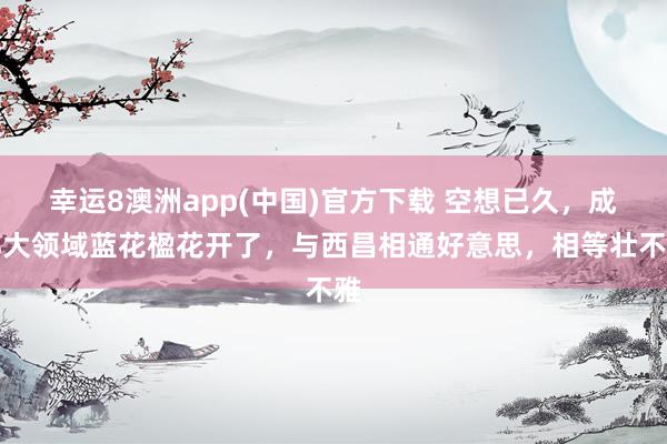 幸运8澳洲app(中国)官方下载 空想已久，成都大领域蓝花楹花开了，与西昌相通好意思，相等壮不雅