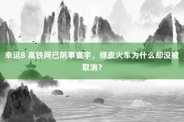 幸运8 高铁网已阴事寰宇，绿皮火车为什么却没被取消？
