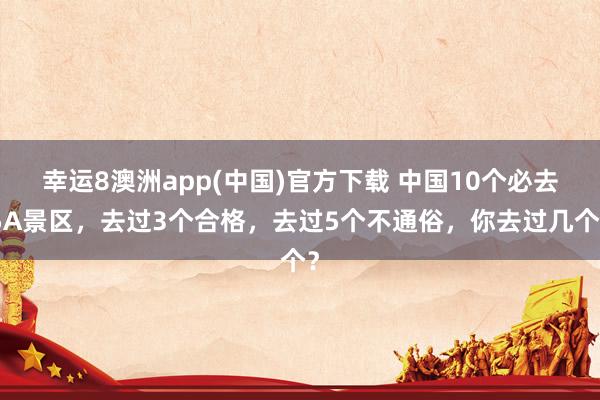幸运8澳洲app(中国)官方下载 中国10个必去5A景区，去过3个合格，去过5个不通俗，你去过几个？