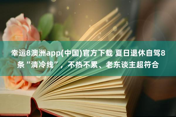 幸运8澳洲app(中国)官方下载 夏日退休自驾8条“清冷线”，不热不累、老东谈主超符合