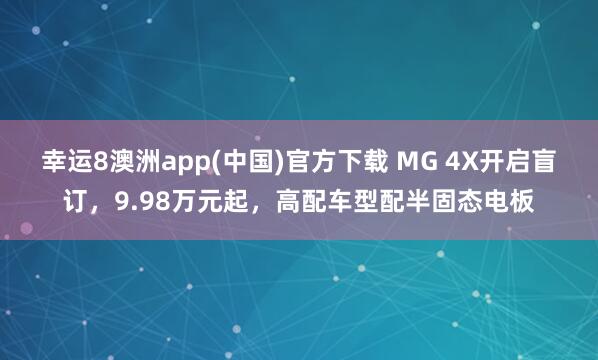 幸运8澳洲app(中国)官方下载 MG 4X开启盲订，9.98万元起，高配车型配半固态电板