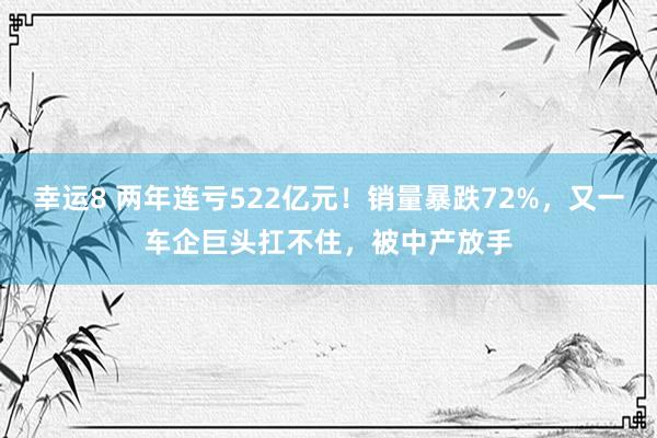 幸运8 两年连亏522亿元！销量暴跌72%，又一车企巨头扛不住，被中产放手