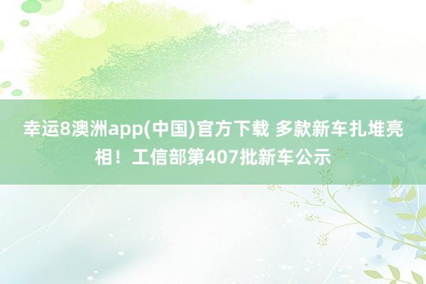 幸运8澳洲app(中国)官方下载 多款新车扎堆亮相！工信部第407批新车公示