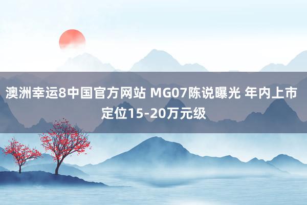 澳洲幸运8中国官方网站 MG07陈说曝光 年内上市 定位15-20万元级