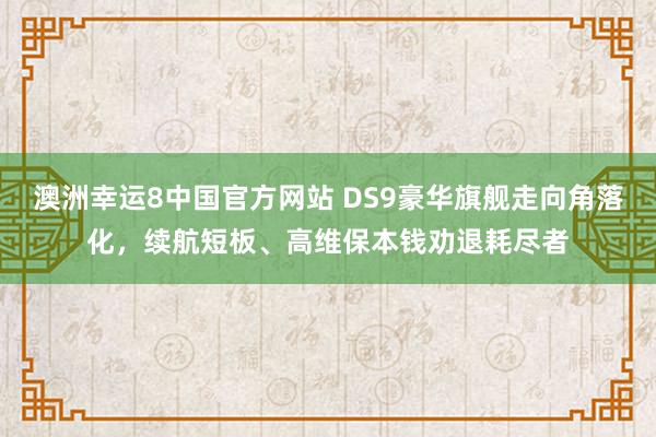 澳洲幸运8中国官方网站 DS9豪华旗舰走向角落化，续航短板、高维保本钱劝退耗尽者