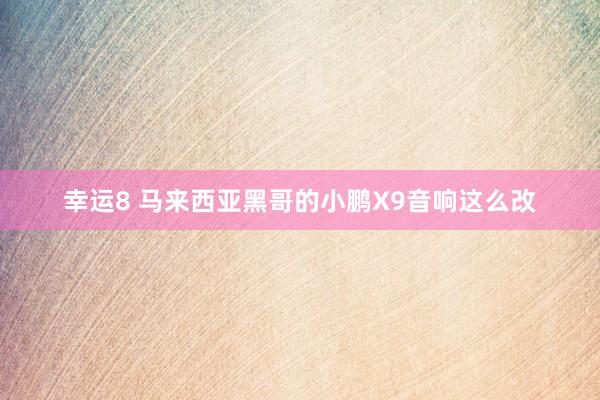 幸运8 马来西亚黑哥的小鹏X9音响这么改